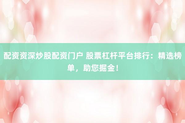 配资资深炒股配资门户 股票杠杆平台排行：精选榜单，助您掘金！