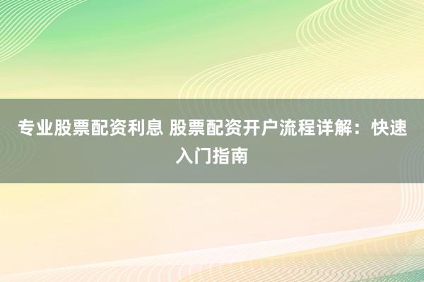 专业股票配资利息 股票配资开户流程详解：快速入门指南