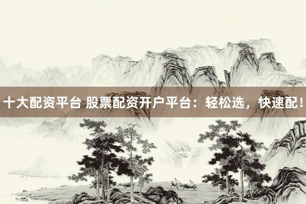 十大配资平台 股票配资开户平台：轻松选，快速配！