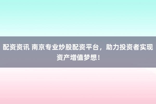 配资资讯 南京专业炒股配资平台，助力投资者实现资产增值梦想！