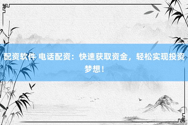 配资软件 电话配资：快速获取资金，轻松实现投资梦想！