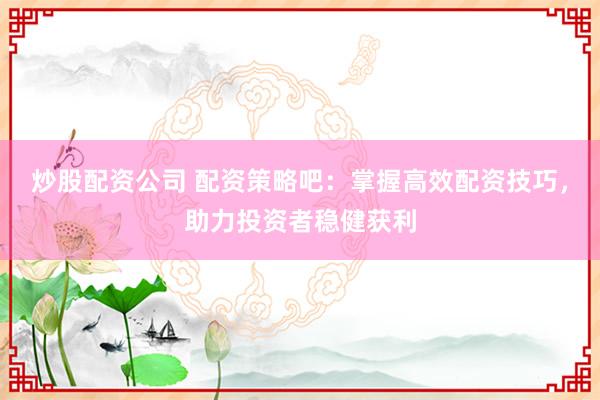 炒股配资公司 配资策略吧：掌握高效配资技巧，助力投资者稳健获利