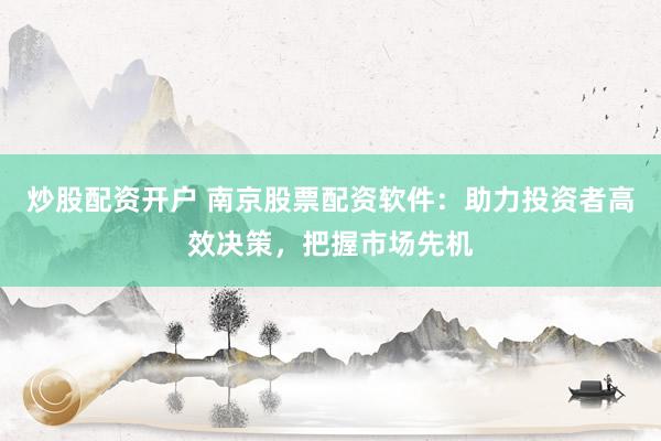 炒股配资开户 南京股票配资软件：助力投资者高效决策，把握市场先机