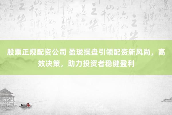 股票正规配资公司 盈珑操盘引领配资新风尚，高效决策，助力投资者稳健盈利