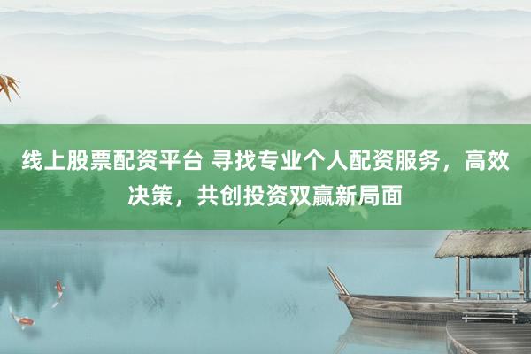 线上股票配资平台 寻找专业个人配资服务，高效决策，共创投资双赢新局面