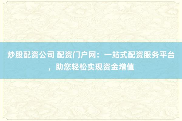 炒股配资公司 配资门户网：一站式配资服务平台，助您轻松实现资金增值