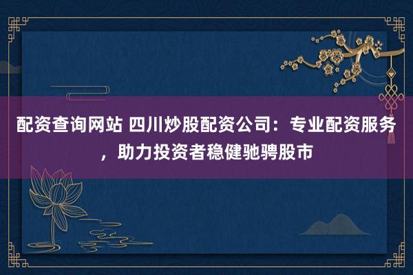 配资查询网站 四川炒股配资公司：专业配资服务，助力投资者稳健驰骋股市
