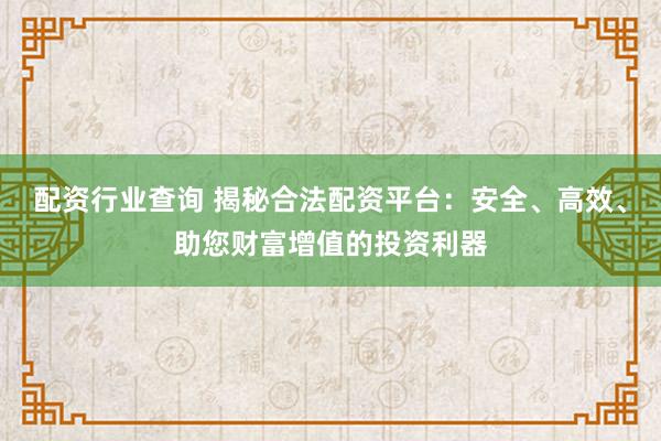 配资行业查询 揭秘合法配资平台：安全、高效、助您财富增值的投资利器