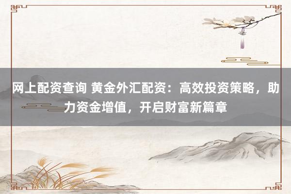 网上配资查询 黄金外汇配资：高效投资策略，助力资金增值，开启财富新篇章