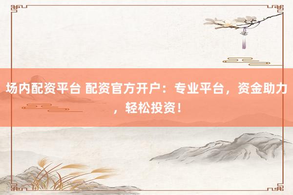场内配资平台 配资官方开户：专业平台，资金助力，轻松投资！