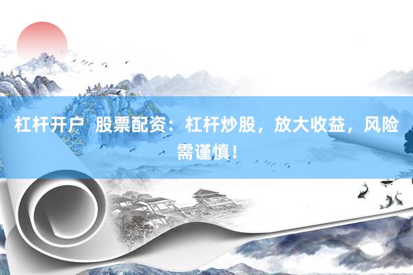 杠杆开户  股票配资：杠杆炒股，放大收益，风险需谨慎！