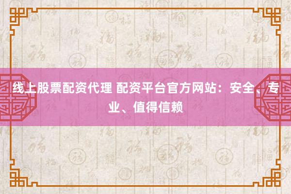 线上股票配资代理 配资平台官方网站：安全、专业、值得信赖