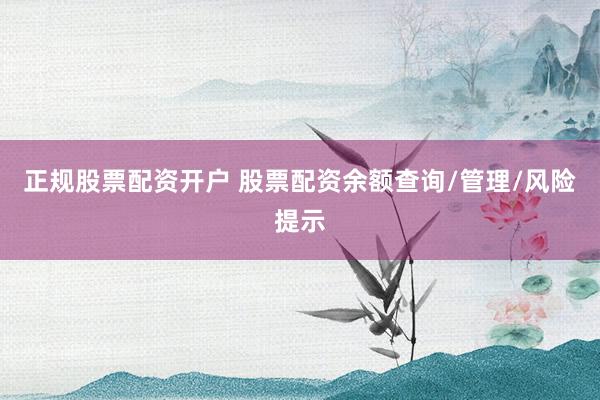 正规股票配资开户 股票配资余额查询/管理/风险提示
