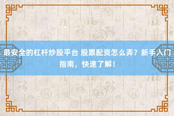 最安全的杠杆炒股平台 股票配资怎么弄？新手入门指南，快速了解！