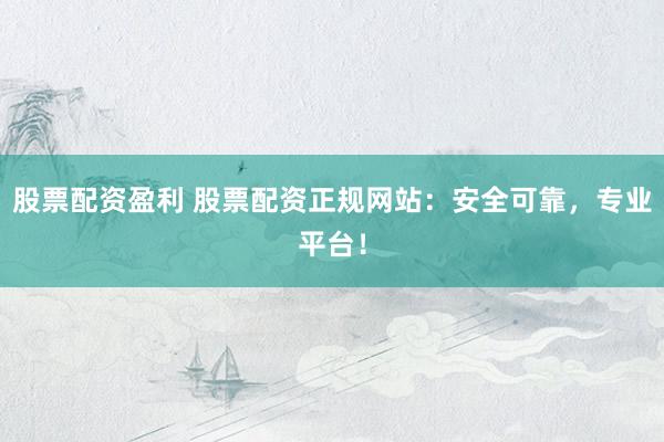 股票配资盈利 股票配资正规网站：安全可靠，专业平台！