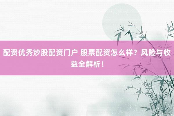 配资优秀炒股配资门户 股票配资怎么样？风险与收益全解析！