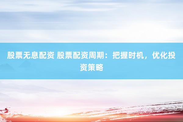 股票无息配资 股票配资周期：把握时机，优化投资策略