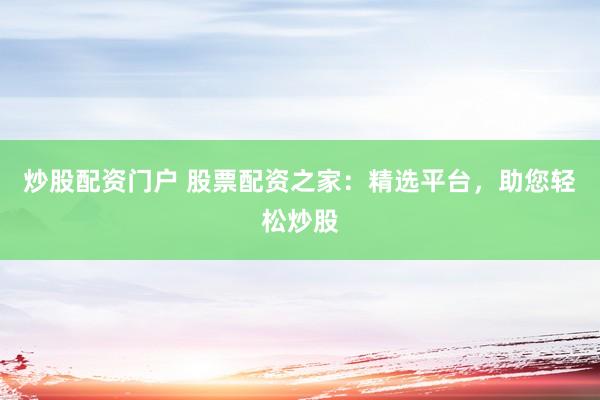 炒股配资门户 股票配资之家：精选平台，助您轻松炒股