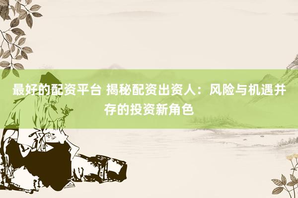 最好的配资平台 揭秘配资出资人：风险与机遇并存的投资新角色