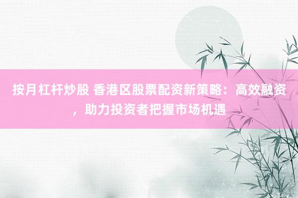 按月杠杆炒股 香港区股票配资新策略：高效融资，助力投资者把握市场机遇