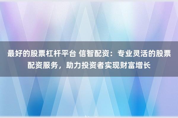 最好的股票杠杆平台 信智配资：专业灵活的股票配资服务，助力投资者实现财富增长