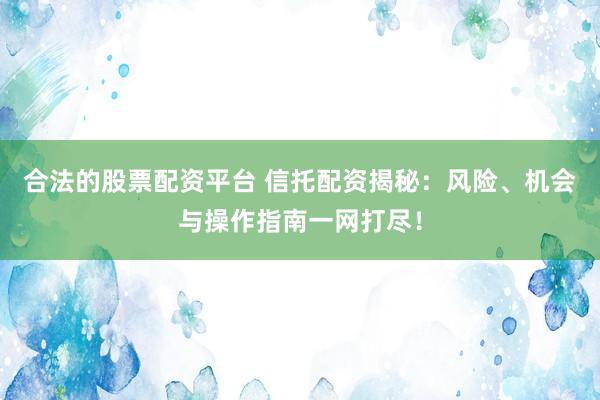 合法的股票配资平台 信托配资揭秘：风险、机会与操作指南一网打尽！