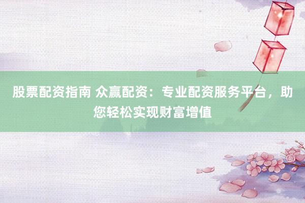 股票配资指南 众赢配资：专业配资服务平台，助您轻松实现财富增值