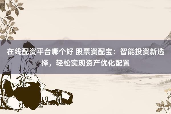 在线配资平台哪个好 股票资配宝：智能投资新选择，轻松实现资产优化配置