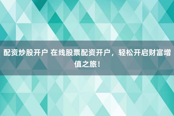 配资炒股开户 在线股票配资开户，轻松开启财富增值之旅！