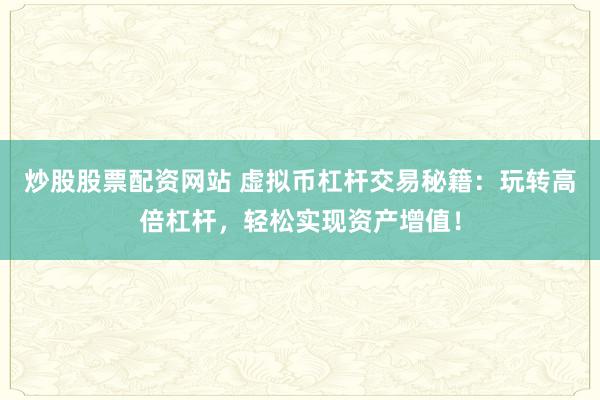 炒股股票配资网站 虚拟币杠杆交易秘籍：玩转高倍杠杆，轻松实现资产增值！