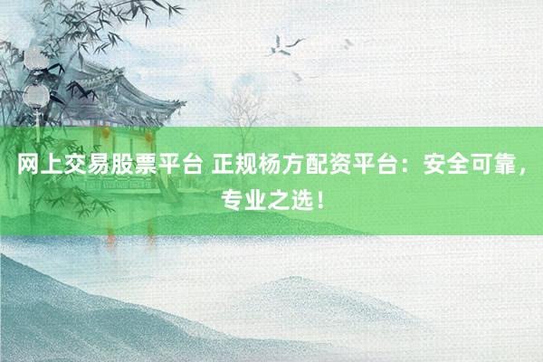 网上交易股票平台 正规杨方配资平台：安全可靠，专业之选！