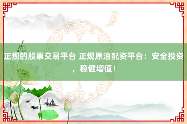 正规的股票交易平台 正规原油配资平台：安全投资，稳健增值！