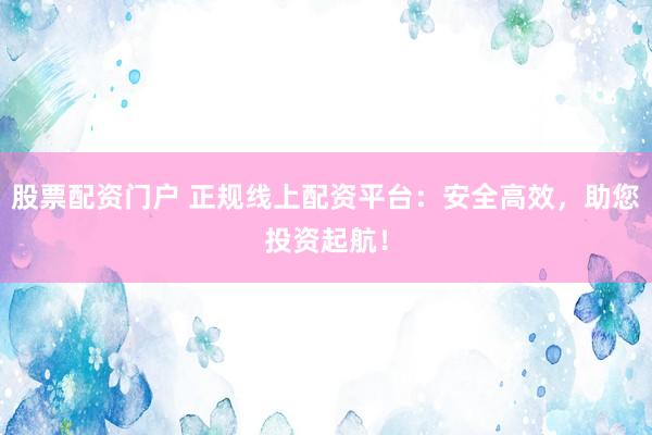 股票配资门户 正规线上配资平台：安全高效，助您投资起航！