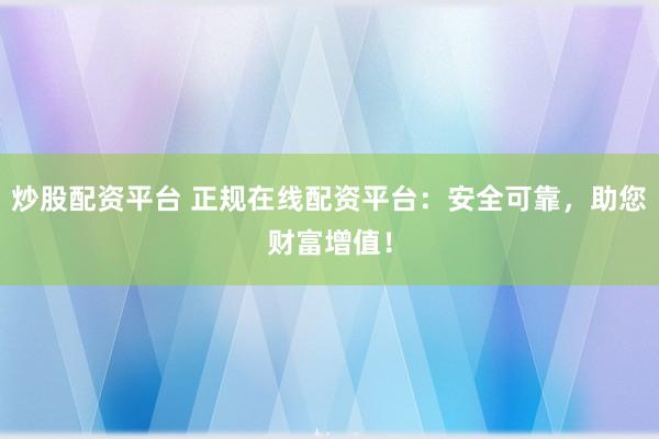 炒股配资平台 正规在线配资平台：安全可靠，助您财富增值！