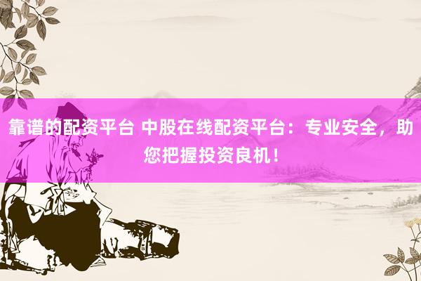 靠谱的配资平台 中股在线配资平台：专业安全，助您把握投资良机！