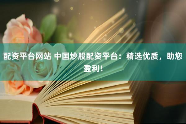 配资平台网站 中国炒股配资平台：精选优质，助您盈利！