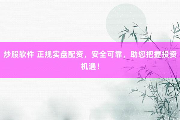 炒股软件 正规实盘配资，安全可靠，助您把握投资机遇！