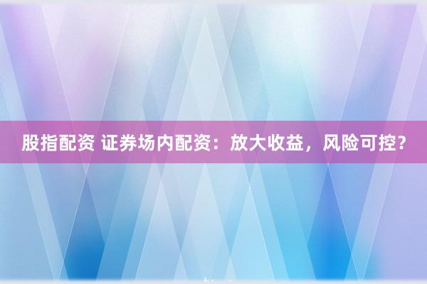 股指配资 证券场内配资：放大收益，风险可控？