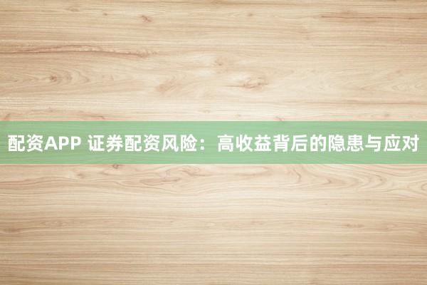 配资APP 证券配资风险：高收益背后的隐患与应对