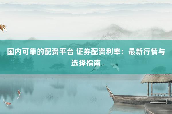 国内可靠的配资平台 证券配资利率：最新行情与选择指南