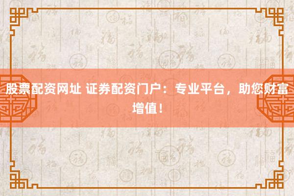 股票配资网址 证券配资门户：专业平台，助您财富增值！