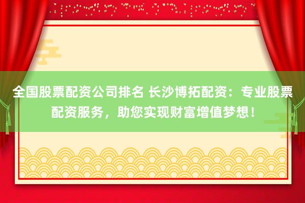 全国股票配资公司排名 长沙博拓配资：专业股票配资服务，助您实现财富增值梦想！
