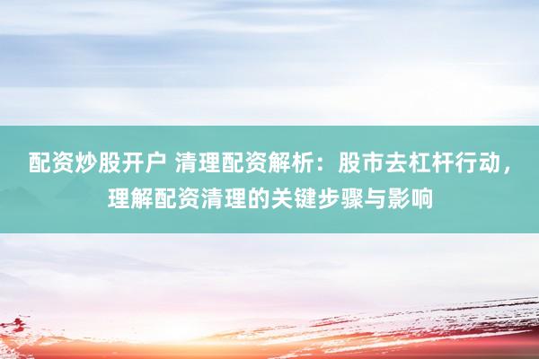 配资炒股开户 清理配资解析：股市去杠杆行动，理解配资清理的关键步骤与影响