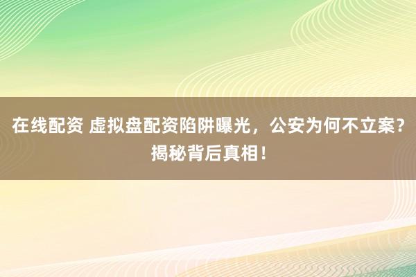 在线配资 虚拟盘配资陷阱曝光，公安为何不立案？揭秘背后真相！