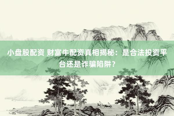 小盘股配资 财富牛配资真相揭秘：是合法投资平台还是诈骗陷阱？