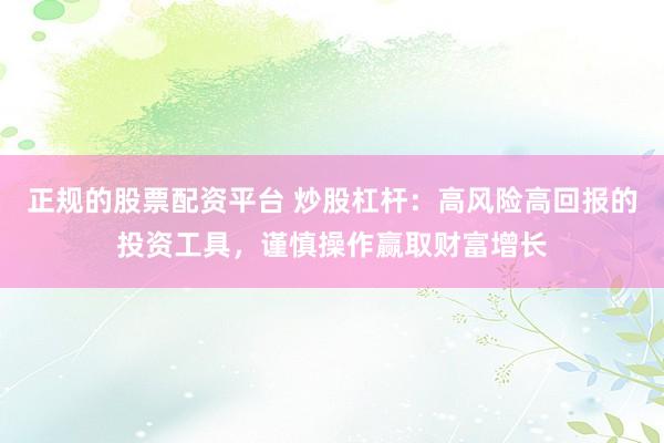 正规的股票配资平台 炒股杠杆：高风险高回报的投资工具，谨慎操作赢取财富增长