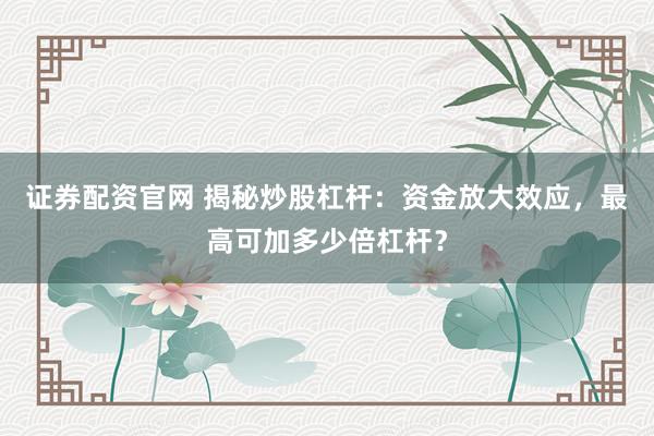 证券配资官网 揭秘炒股杠杆：资金放大效应，最高可加多少倍杠杆？