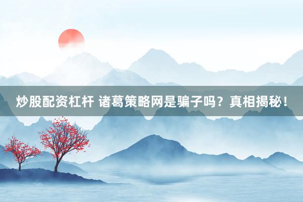 炒股配资杠杆 诸葛策略网是骗子吗？真相揭秘！