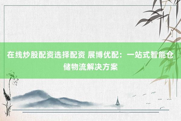 在线炒股配资选择配资 展博优配：一站式智能仓储物流解决方案