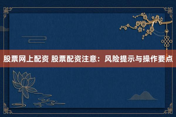 股票网上配资 股票配资注意：风险提示与操作要点